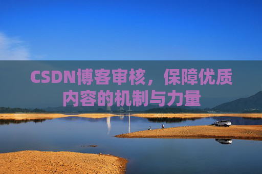 CSDN博客审核，保障优质内容的机制与力量